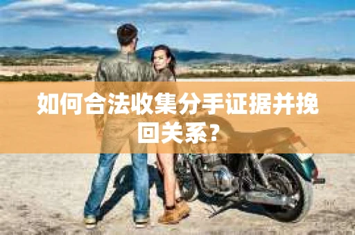 如何合法收集分手证据并挽回关系？