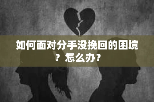 如何面对分手没挽回的困境？怎么办？