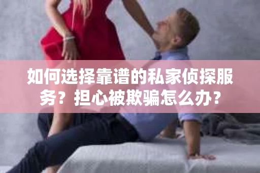如何选择靠谱的私家侦探服务？担心被欺骗怎么办？