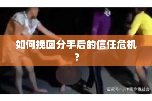 如何挽回分手后的信任危机？
