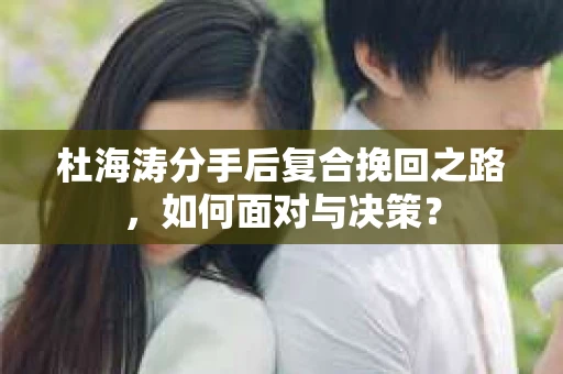 杜海涛分手后复合挽回之路，如何面对与决策？