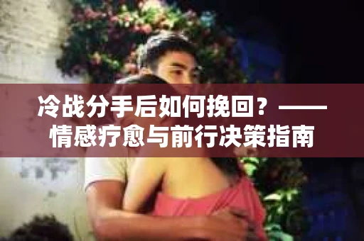 冷战分手后如何挽回？——情感疗愈与前行决策指南