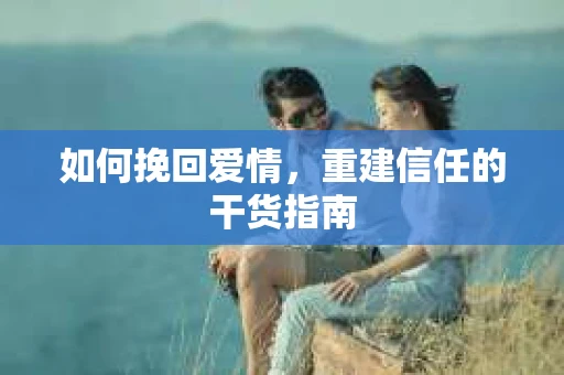 如何挽回爱情，重建信任的干货指南