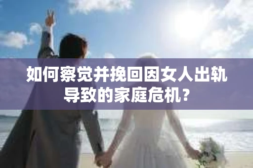 如何察觉并挽回因女人出轨导致的家庭危机？
