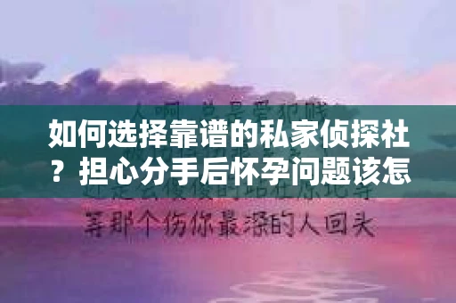 如何选择靠谱的私家侦探社？担心分手后怀孕问题该怎么办？