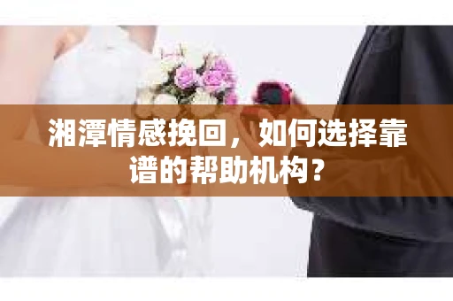 湘潭情感挽回,如何选择靠谱的帮助机构? 湘潭情感挽回,如何选择靠谱的帮助机构?