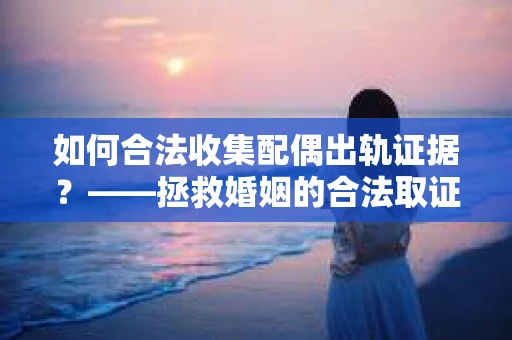 如何合法收集配偶出轨证据？——拯救婚姻的合法取证记