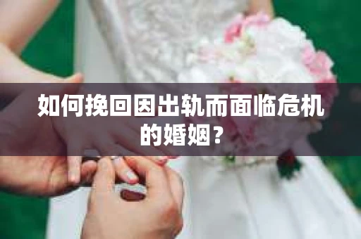 如何挽回因出轨而面临危机的婚姻? 如何挽回因出轨而面临危机的婚姻?
