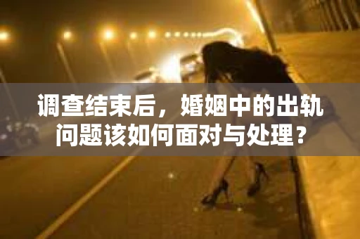 调查结束后,婚姻中的出轨问题该如何面对与处理? 调查结束后,婚姻中的出轨问题该如何面对与处理?