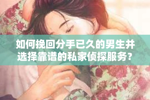 如何挽回分手已久的男生并选择靠谱的私家侦探服务？