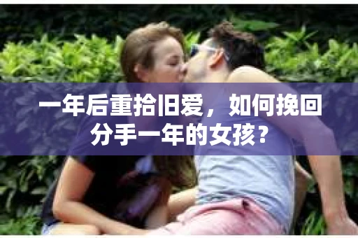 一年后重拾旧爱，如何挽回分手一年的女孩？