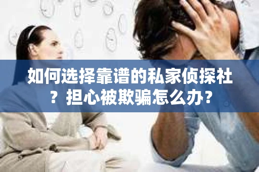 如何选择靠谱的私家侦探社？担心被欺骗怎么办？