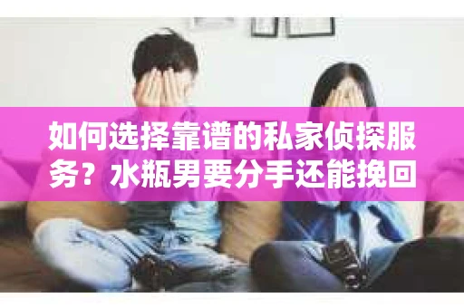 如何选择靠谱的私家侦探服务？水瓶男要分手还能挽回吗？