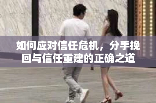 如何应对信任危机，分手挽回与信任重建的正确之道