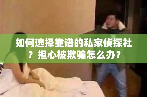 如何选择靠谱的私家侦探社？担心被欺骗怎么办？