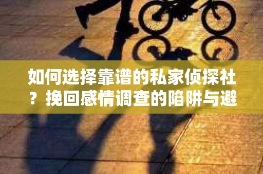 如何选择靠谱的私家侦探社？挽回感情调查的陷阱与避坑指南