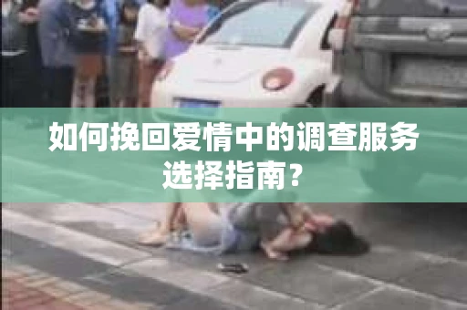 如何挽回爱情中的调查服务选择指南？