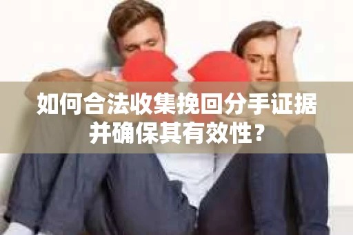 如何合法收集挽回分手证据并确保其有效性？