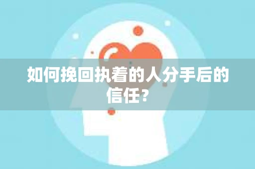 如何挽回执着的人分手后的信任？