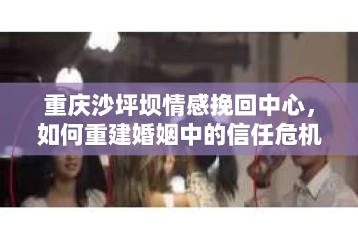 重庆沙坪坝情感挽回中心，如何重建婚姻中的信任危机？