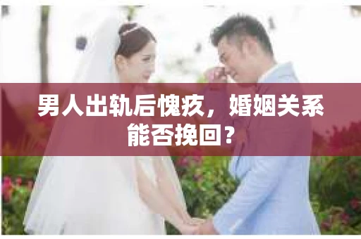 男人出轨后愧疚，婚姻关系能否挽回？