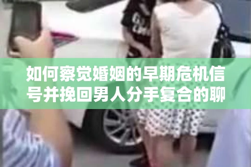 如何察觉婚姻的早期危机信号并挽回男人分手复合的聊天技巧？