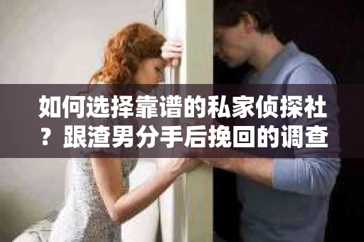 如何选择靠谱的私家侦探社？跟渣男分手后挽回的调查服务怎么办？