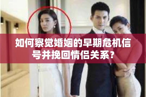 如何察觉婚姻的早期危机信号并挽回情侣关系？