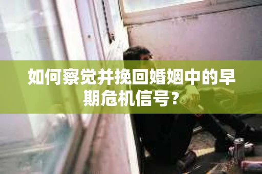 如何察觉并挽回婚姻中的早期危机信号？