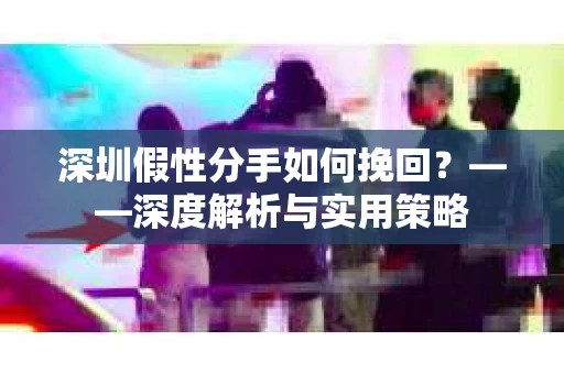 深圳假性分手如何挽回？——深度解析与实用策略