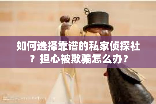 如何选择靠谱的私家侦探社？担心被欺骗怎么办？