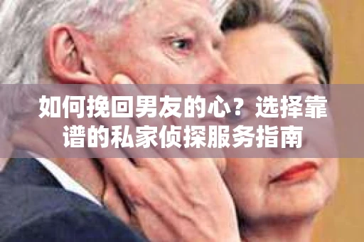 如何挽回男友的心？选择靠谱的私家侦探服务指南