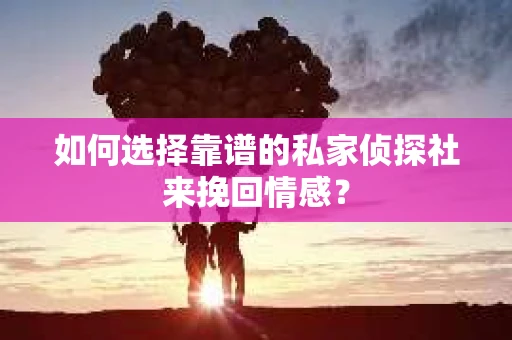 如何选择靠谱的私家侦探社来挽回情感？