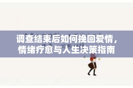 调查结束后如何挽回爱情，情绪疗愈与人生决策指南