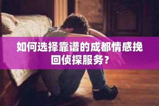 如何选择靠谱的成都情感挽回侦探服务？