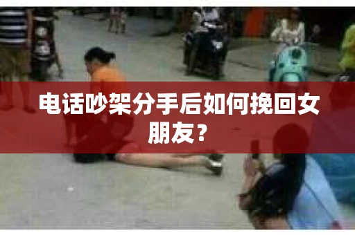 电话吵架分手后如何挽回女朋友？