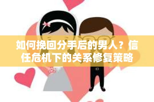 如何挽回分手后的男人？信任危机下的关系修复策略