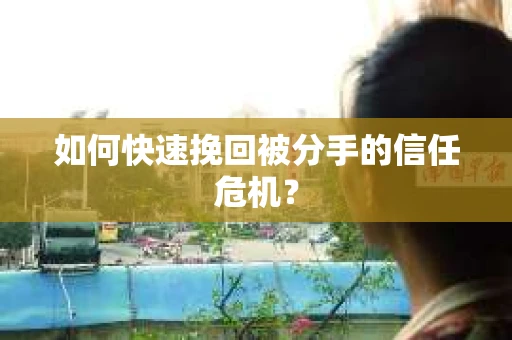 如何快速挽回被分手的信任危机？