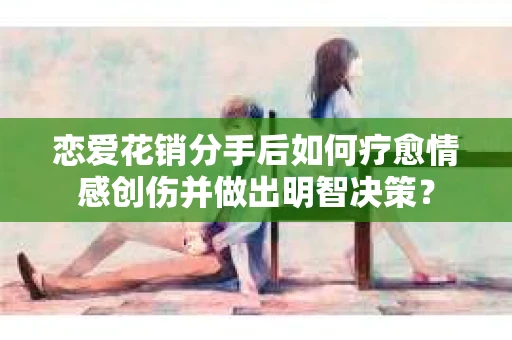 恋爱花销分手后如何疗愈情感创伤并做出明智决策？