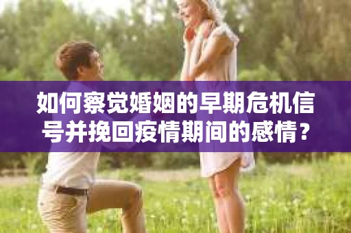 如何察觉婚姻的早期危机信号并挽回疫情期间的感情？