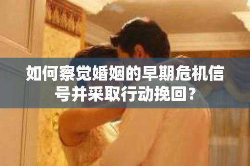 如何察觉婚姻的早期危机信号并采取行动挽回？