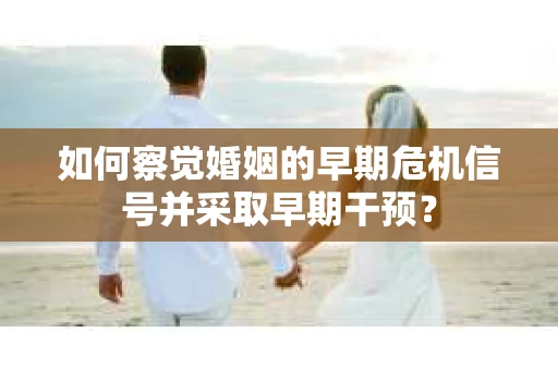 如何察觉婚姻的早期危机信号并采取早期干预？