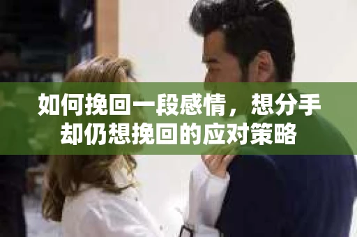 如何挽回一段感情，想分手却仍想挽回的应对策略
