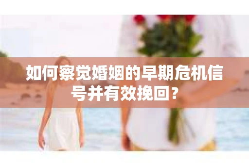 如何察觉婚姻的早期危机信号并有效挽回？