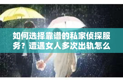 如何选择靠谱的私家侦探服务？遭遇女人多次出轨怎么办？
