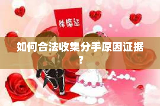 如何合法收集分手原因证据？