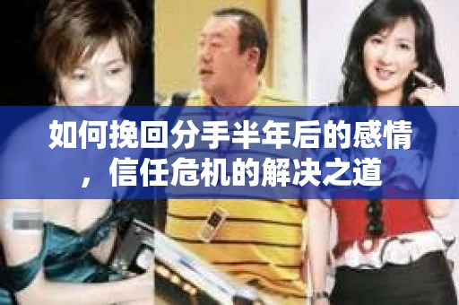 如何挽回分手半年后的感情，信任危机的解决之道