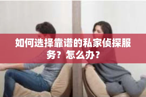 如何选择靠谱的私家侦探服务？怎么办？