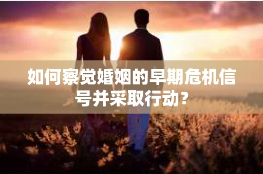 如何察觉婚姻的早期危机信号并采取行动？