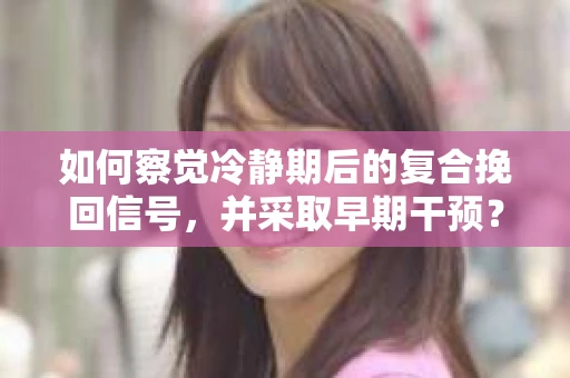 如何察觉冷静期后的复合挽回信号，并采取早期干预？